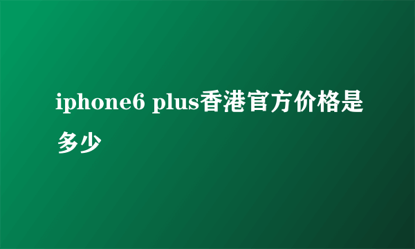 iphone6 plus香港官方价格是多少