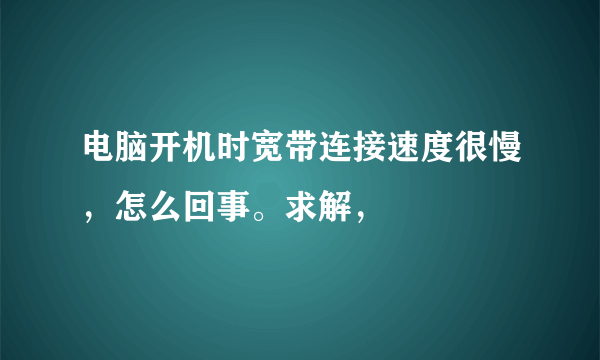 电脑开机时宽带连接速度很慢，怎么回事。求解，