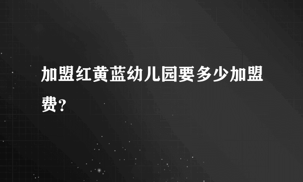 加盟红黄蓝幼儿园要多少加盟费？