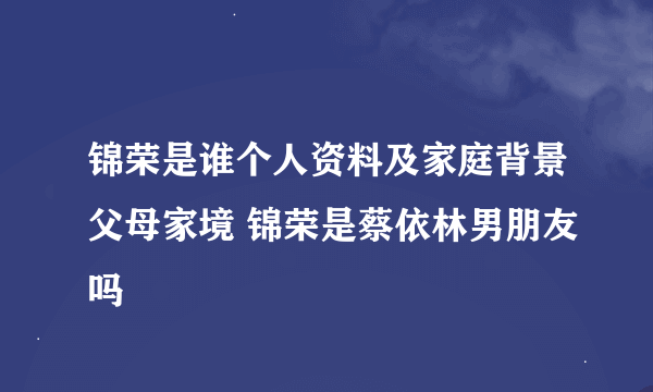 锦荣是谁个人资料及家庭背景父母家境 锦荣是蔡依林男朋友吗