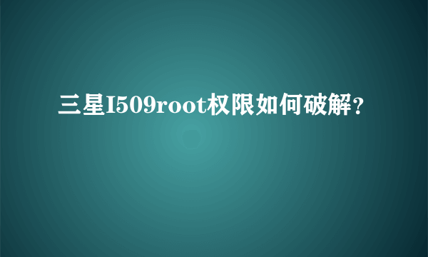 三星I509root权限如何破解？