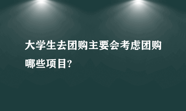 大学生去团购主要会考虑团购哪些项目?