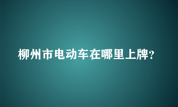 柳州市电动车在哪里上牌？