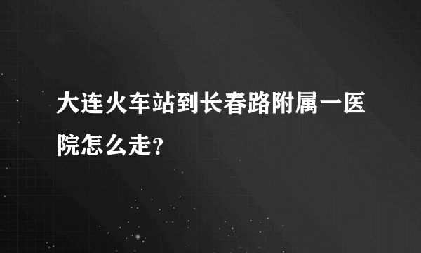 大连火车站到长春路附属一医院怎么走？