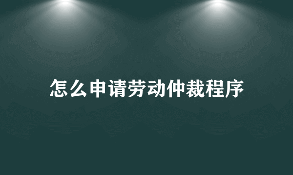 怎么申请劳动仲裁程序