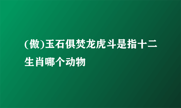 (傲)玉石俱焚龙虎斗是指十二生肖哪个动物