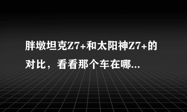 胖墩坦克Z7+和太阳神Z7+的对比，看看那个车在哪方面更好