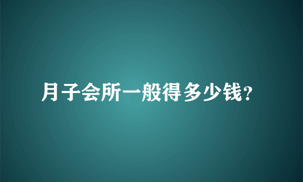 月子会所一般得多少钱？