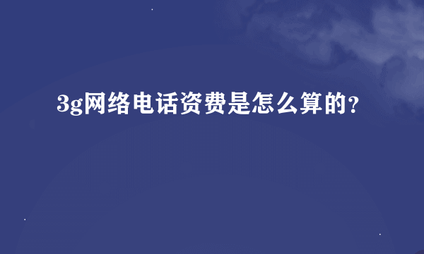 3g网络电话资费是怎么算的？