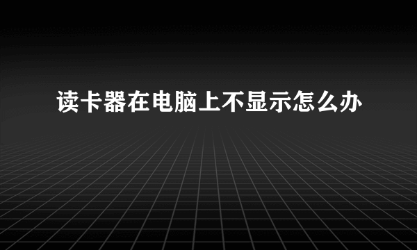 读卡器在电脑上不显示怎么办