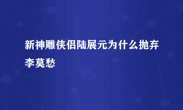 新神雕侠侣陆展元为什么抛弃李莫愁