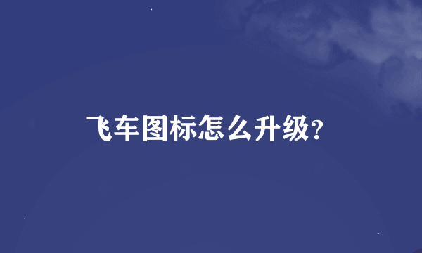 飞车图标怎么升级？