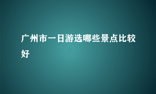 广州市一日游选哪些景点比较好