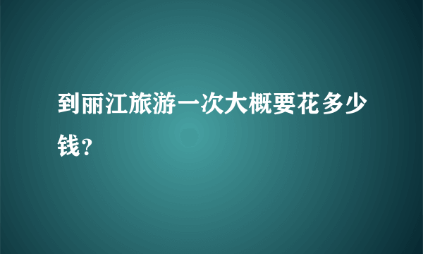 到丽江旅游一次大概要花多少钱？