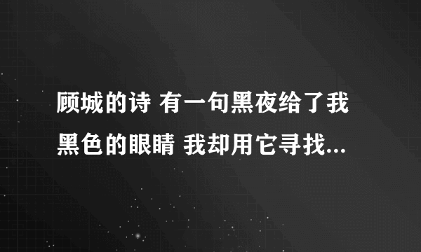 顾城的诗 有一句黑夜给了我黑色的眼睛 我却用它寻找光明 求全诗