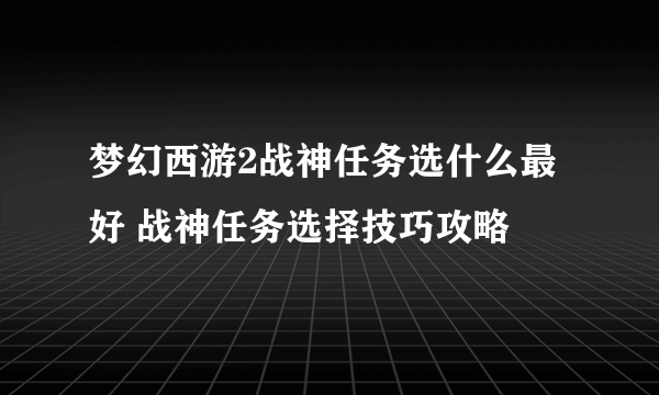 梦幻西游2战神任务选什么最好 战神任务选择技巧攻略