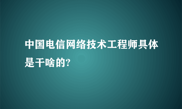 中国电信网络技术工程师具体是干啥的?