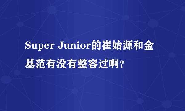 Super Junior的崔始源和金基范有没有整容过啊？