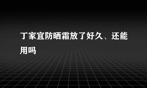 丁家宜防晒霜放了好久、还能用吗