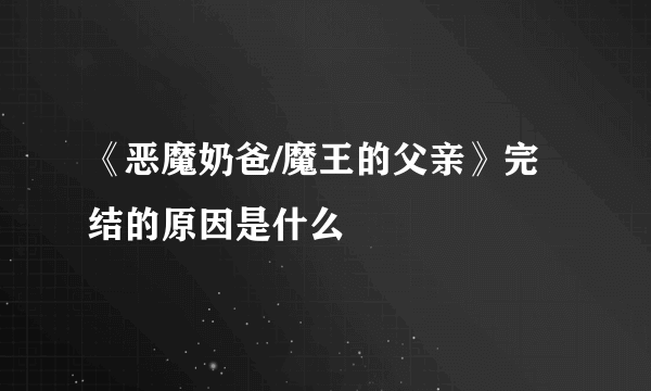 《恶魔奶爸/魔王的父亲》完结的原因是什么