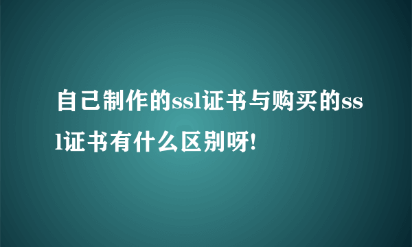 自己制作的ssl证书与购买的ssl证书有什么区别呀!