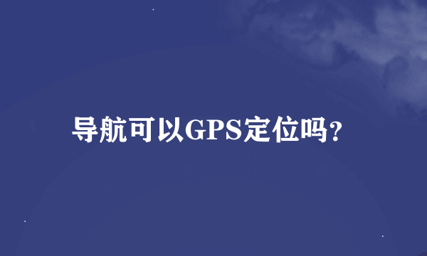 导航可以GPS定位吗？