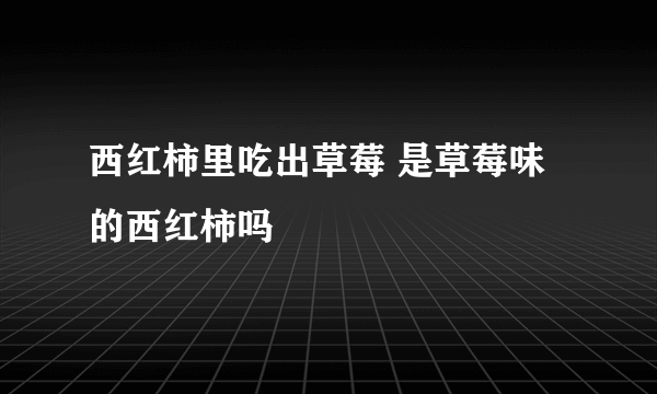 西红柿里吃出草莓 是草莓味的西红柿吗