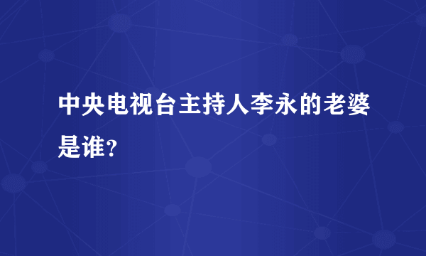 中央电视台主持人李永的老婆是谁？