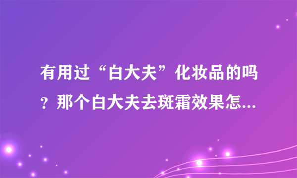 有用过“白大夫”化妆品的吗？那个白大夫去斑霜效果怎么样？？