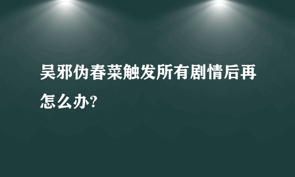 吴邪伪春菜触发所有剧情后再怎么办?