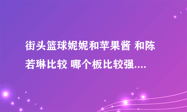 街头篮球妮妮和苹果酱 和陈若琳比较 哪个板比较强.不想买阿五 陈数据好 为什么多数力挺妮妮 分别能秒高几