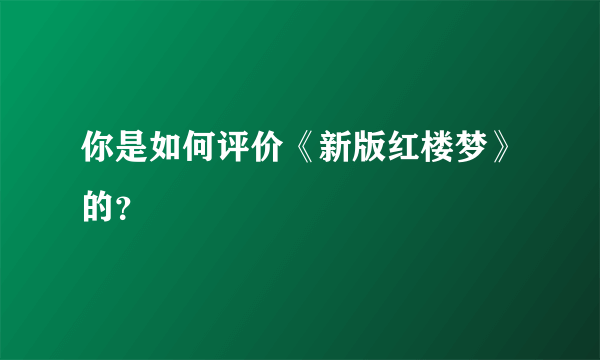 你是如何评价《新版红楼梦》的？