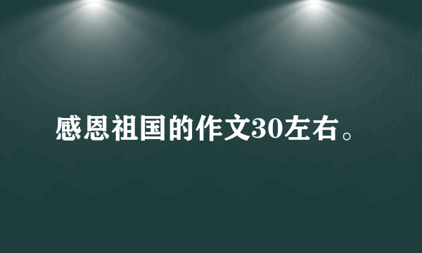 感恩祖国的作文30左右。