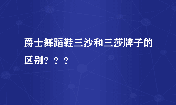 爵士舞蹈鞋三沙和三莎牌子的区别？？？