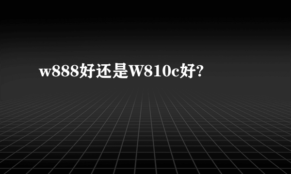 w888好还是W810c好?