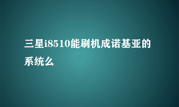 三星i8510能刷机成诺基亚的系统么