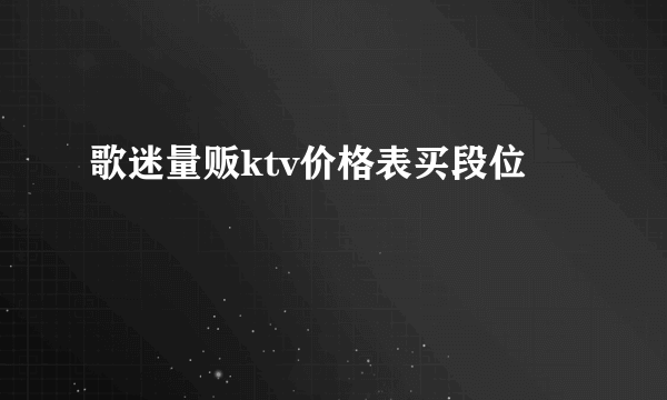 歌迷量贩ktv价格表买段位