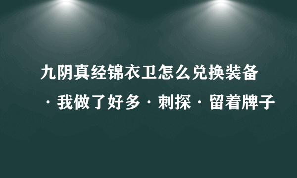 九阴真经锦衣卫怎么兑换装备·我做了好多·刺探·留着牌子