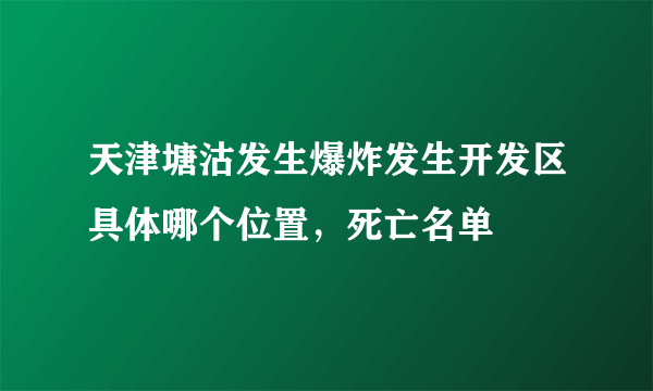 天津塘沽发生爆炸发生开发区具体哪个位置，死亡名单