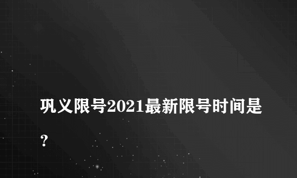 
巩义限号2021最新限号时间是？

