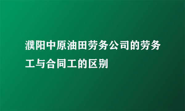 濮阳中原油田劳务公司的劳务工与合同工的区别