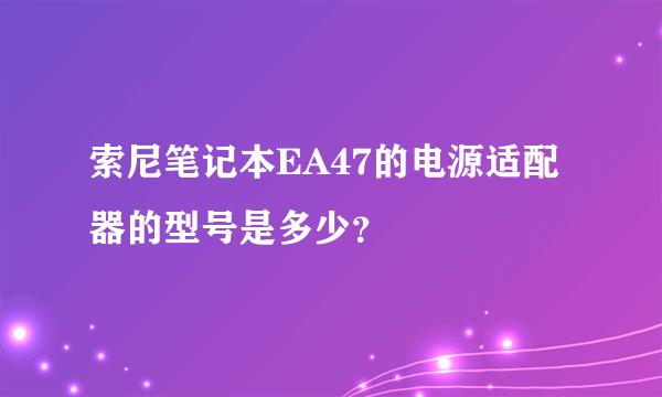 索尼笔记本EA47的电源适配器的型号是多少？