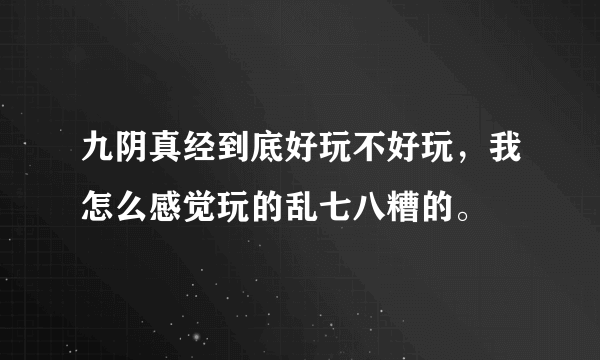 九阴真经到底好玩不好玩，我怎么感觉玩的乱七八糟的。