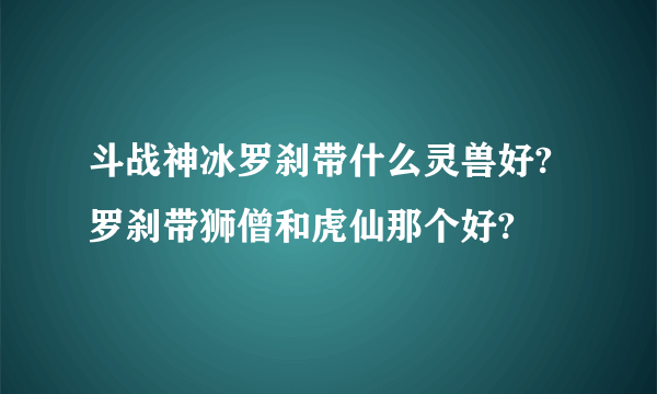 斗战神冰罗刹带什么灵兽好?罗刹带狮僧和虎仙那个好?