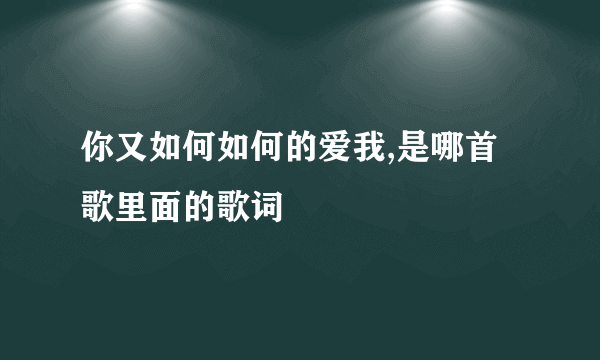 你又如何如何的爱我,是哪首歌里面的歌词