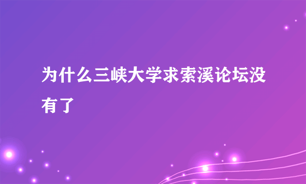 为什么三峡大学求索溪论坛没有了