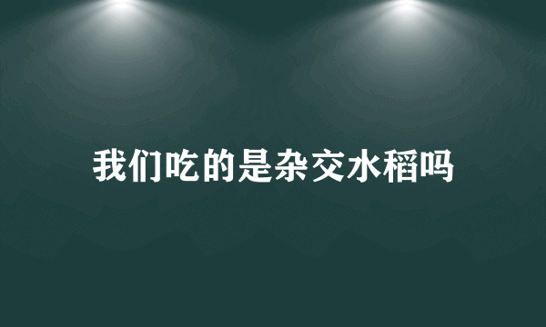 我们吃的是杂交水稻吗