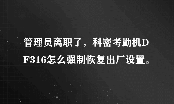 管理员离职了，科密考勤机DF316怎么强制恢复出厂设置。