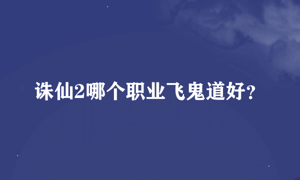 诛仙2哪个职业飞鬼道好？