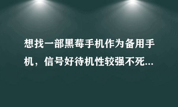 想找一部黑莓手机作为备用手机，信号好待机性较强不死机就可以，黑莓哪个型号可以符合呢？请各位手机帮帮